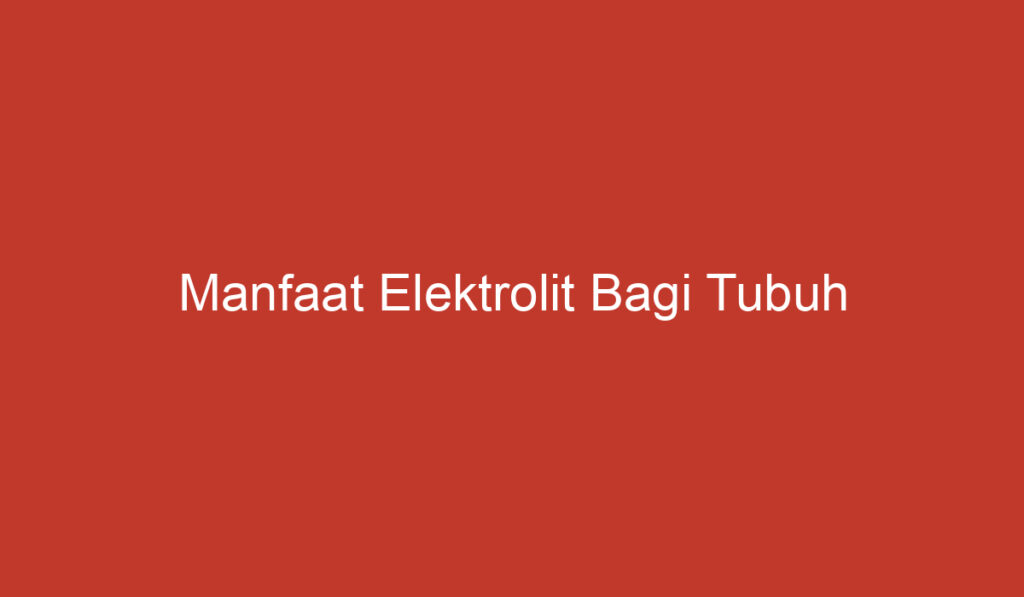 Manfaat Elektrolit Bagi Tubuh