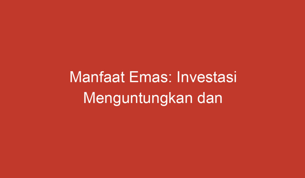 Manfaat Emas: Investasi Menguntungkan dan Keindahan yang Abadi