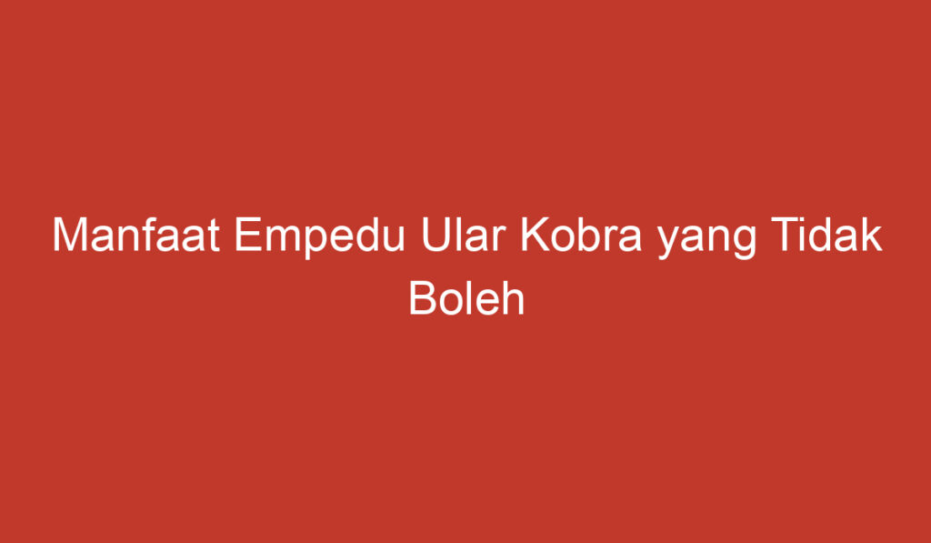 Manfaat Empedu Ular Kobra yang Tidak Boleh Diabaikan