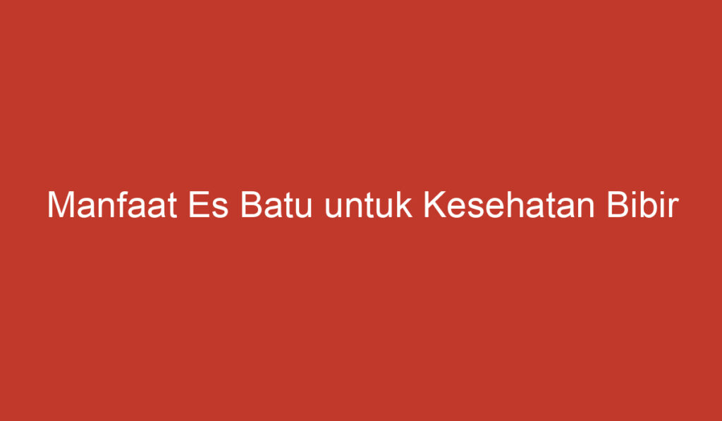 Manfaat Es Batu untuk Kesehatan Bibir