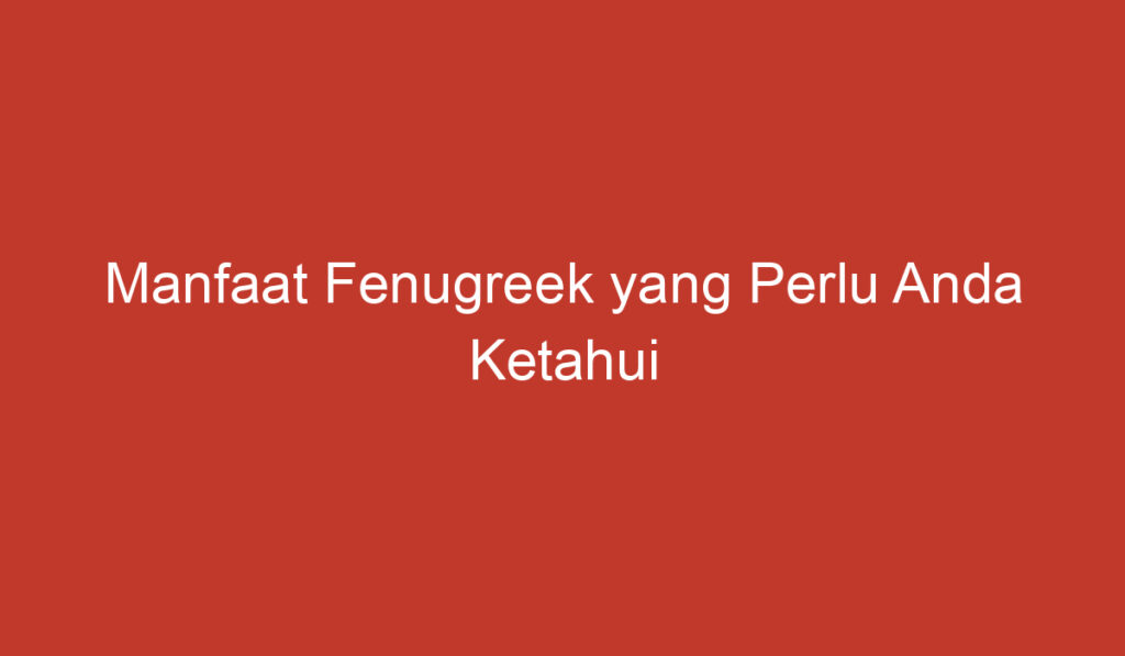 Manfaat Fenugreek yang Perlu Anda Ketahui