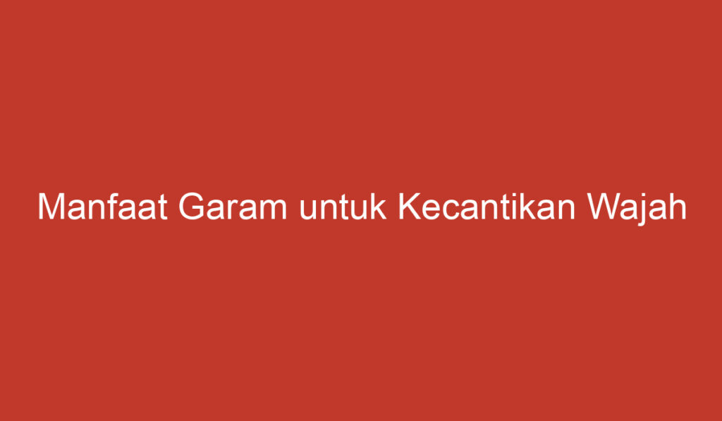 Manfaat Garam untuk Kecantikan Wajah