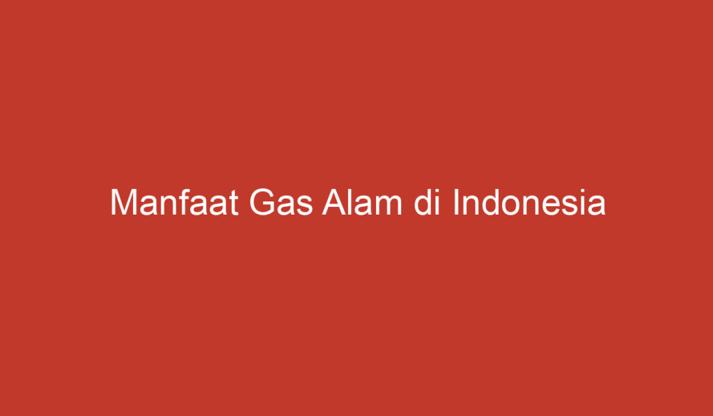 Manfaat Gas Alam di Indonesia