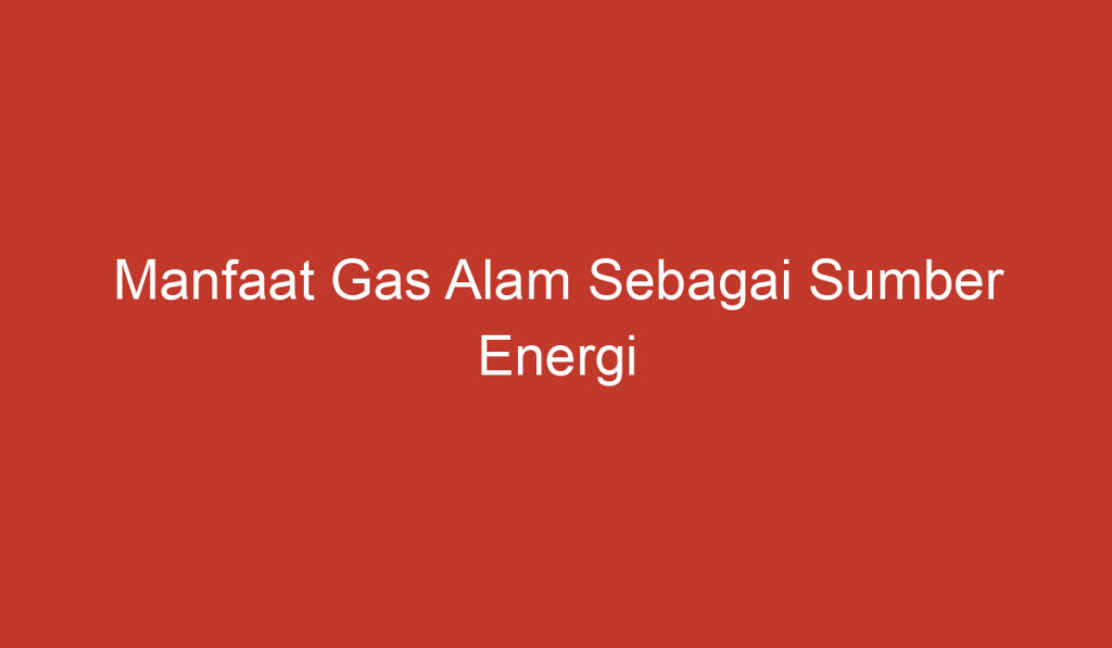 Manfaat Gas Alam Sebagai Sumber Energi