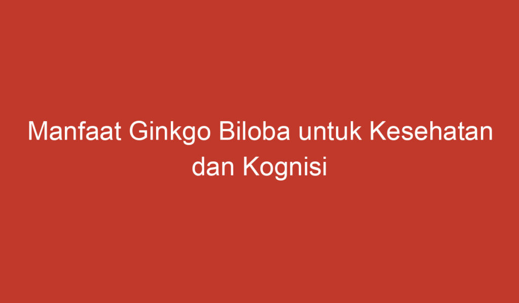 Manfaat Ginkgo Biloba untuk Kesehatan dan Kognisi