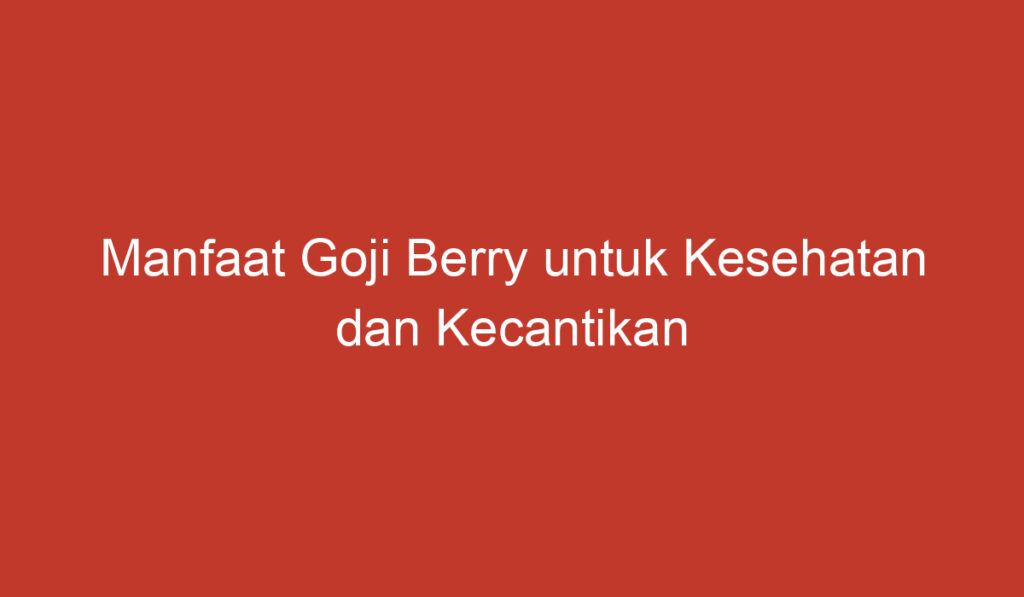 Manfaat Goji Berry untuk Kesehatan dan Kecantikan