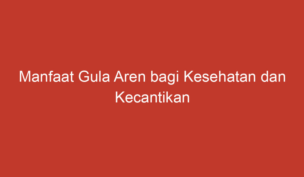 Manfaat Gula Aren bagi Kesehatan dan Kecantikan