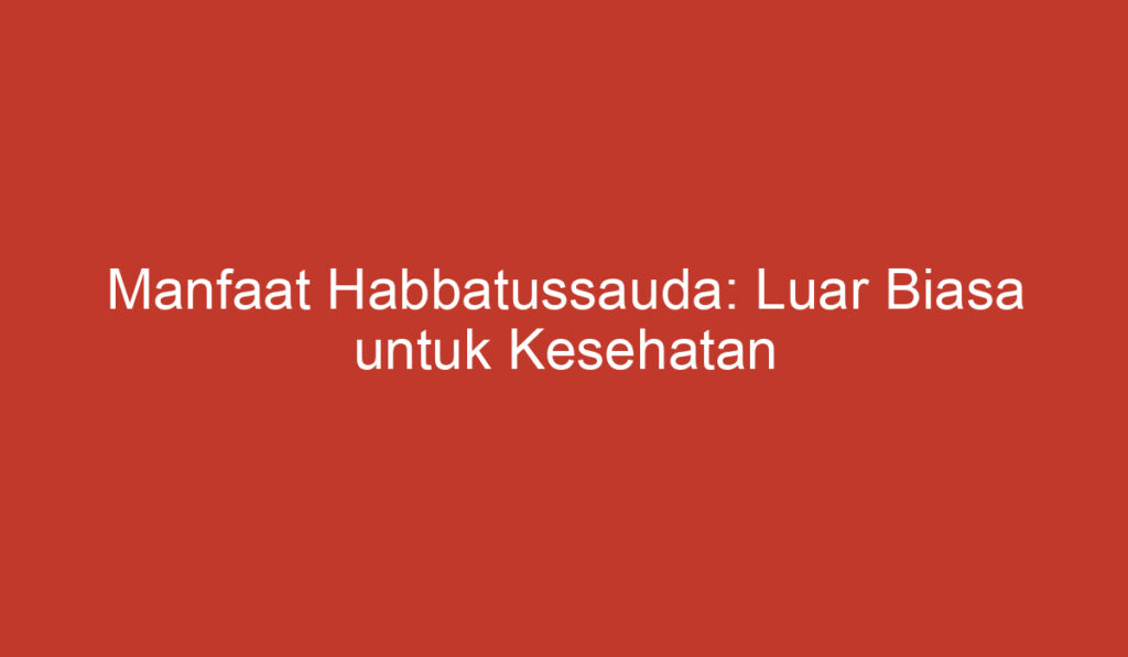 Manfaat Habbatussauda: Luar Biasa untuk Kesehatan Anda