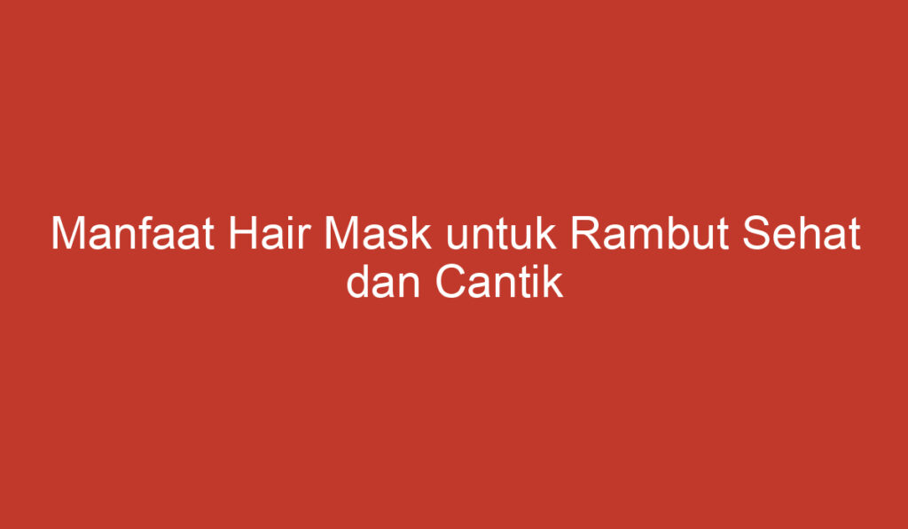 Manfaat Hair Mask untuk Rambut Sehat dan Cantik