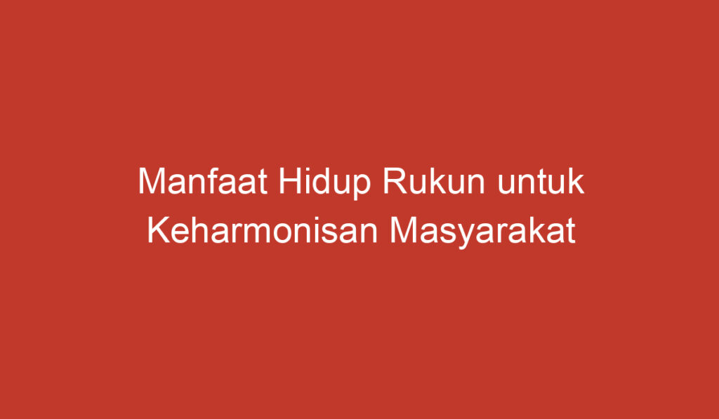 Manfaat Hidup Rukun untuk Keharmonisan Masyarakat