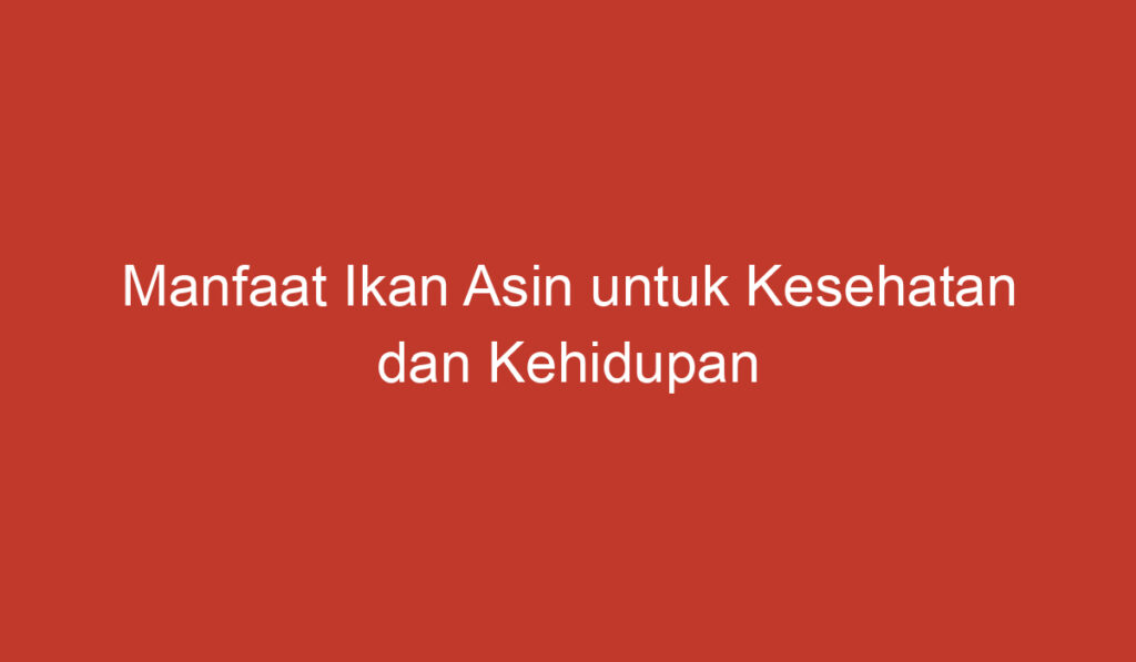 Manfaat Ikan Asin untuk Kesehatan dan Kehidupan Sehari hari