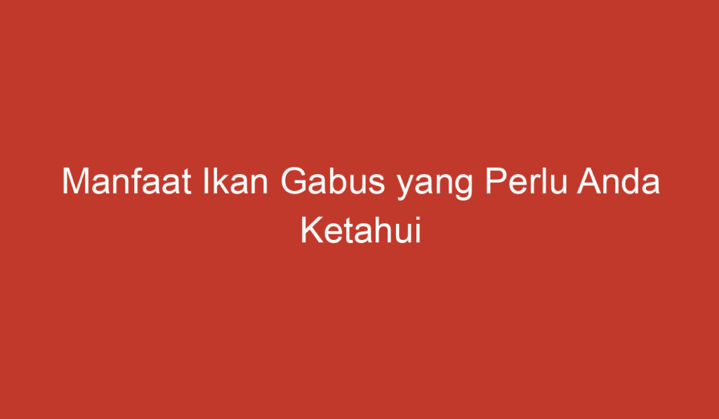 Manfaat Ikan Gabus yang Perlu Anda Ketahui