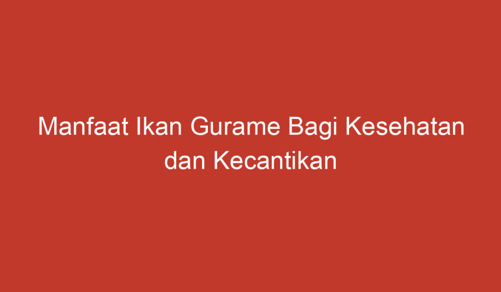 Manfaat Ikan Gurame Bagi Kesehatan dan Kecantikan