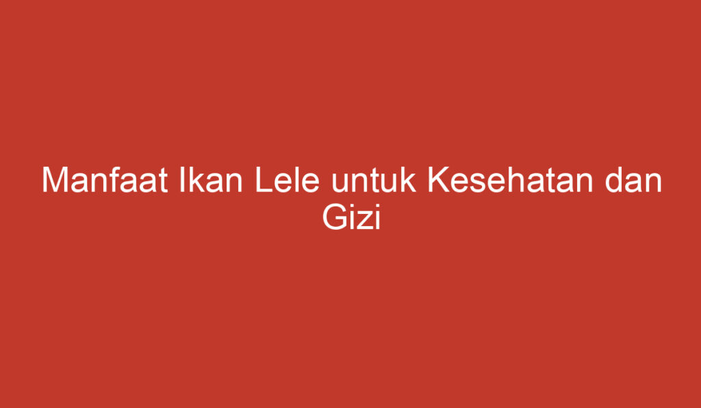 Manfaat Ikan Lele untuk Kesehatan dan Gizi