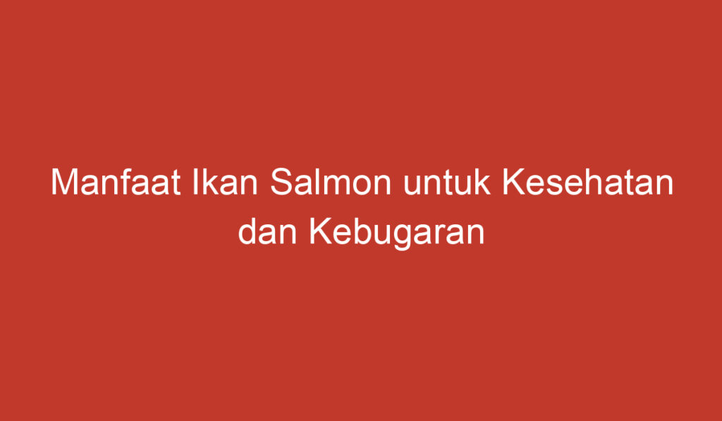 Manfaat Ikan Salmon untuk Kesehatan dan Kebugaran Tubuh