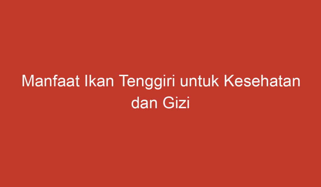 Manfaat Ikan Tenggiri untuk Kesehatan dan Gizi Anda