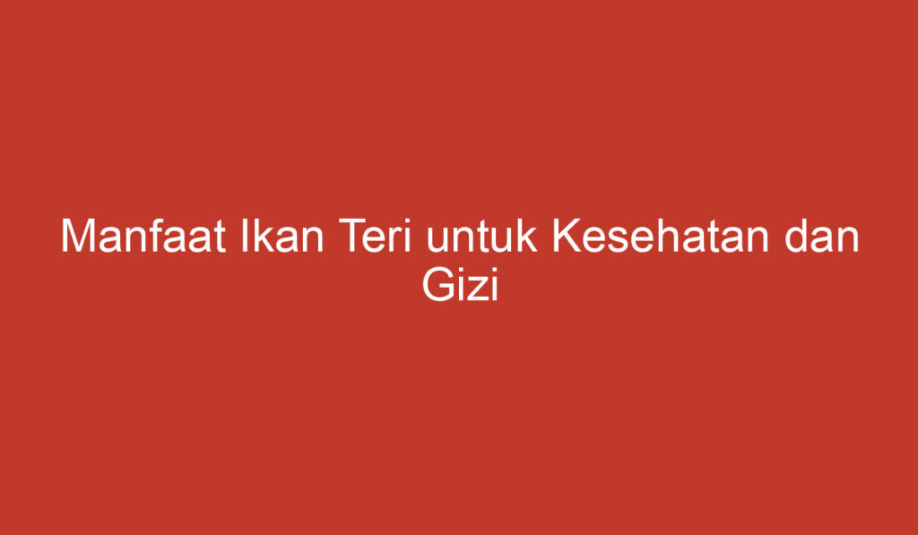 Manfaat Ikan Teri untuk Kesehatan dan Gizi