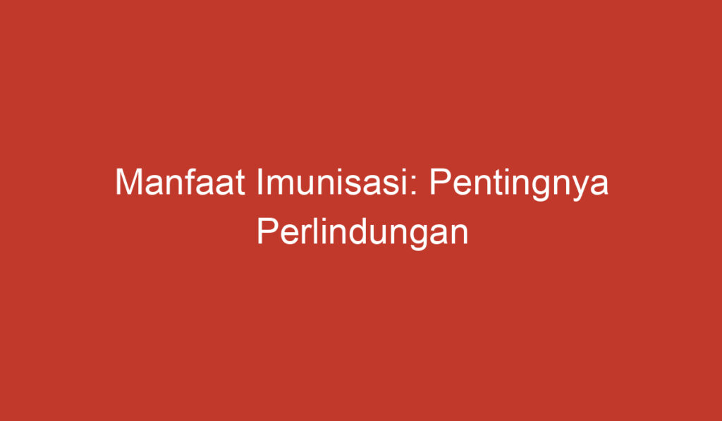 Manfaat Imunisasi: Pentingnya Perlindungan terhadap Penyakit