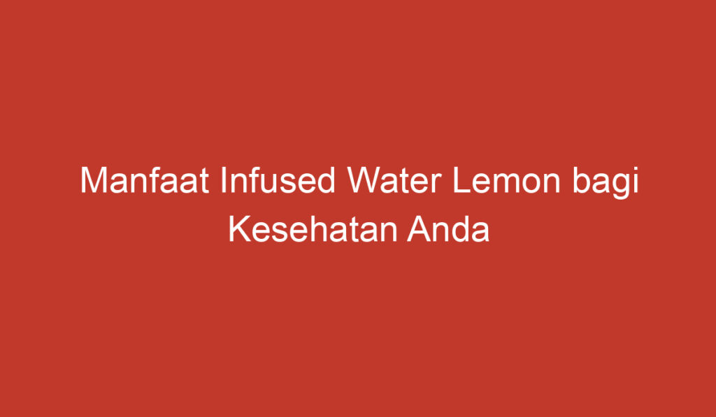 Manfaat Infused Water Lemon bagi Kesehatan Anda