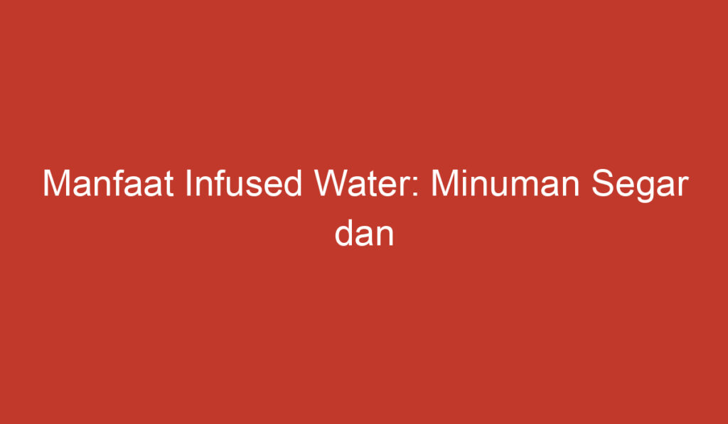 Manfaat Infused Water: Minuman Segar dan Berkhasiat untuk Kesehatan Anda