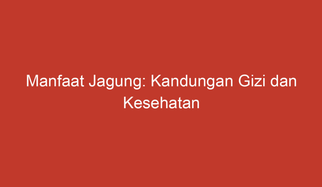 Manfaat Jagung: Kandungan Gizi dan Kesehatan