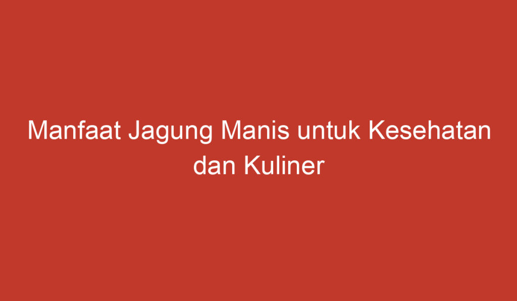 Manfaat Jagung Manis untuk Kesehatan dan Kuliner