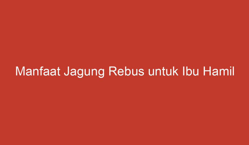 Manfaat Jagung Rebus untuk Ibu Hamil