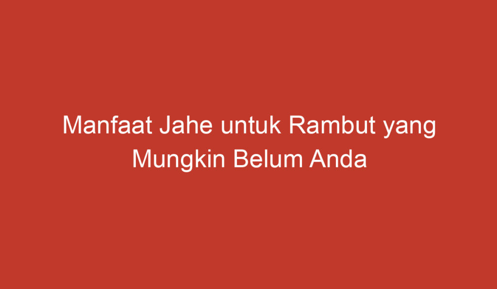 Manfaat Jahe untuk Rambut yang Mungkin Belum Anda Ketahui