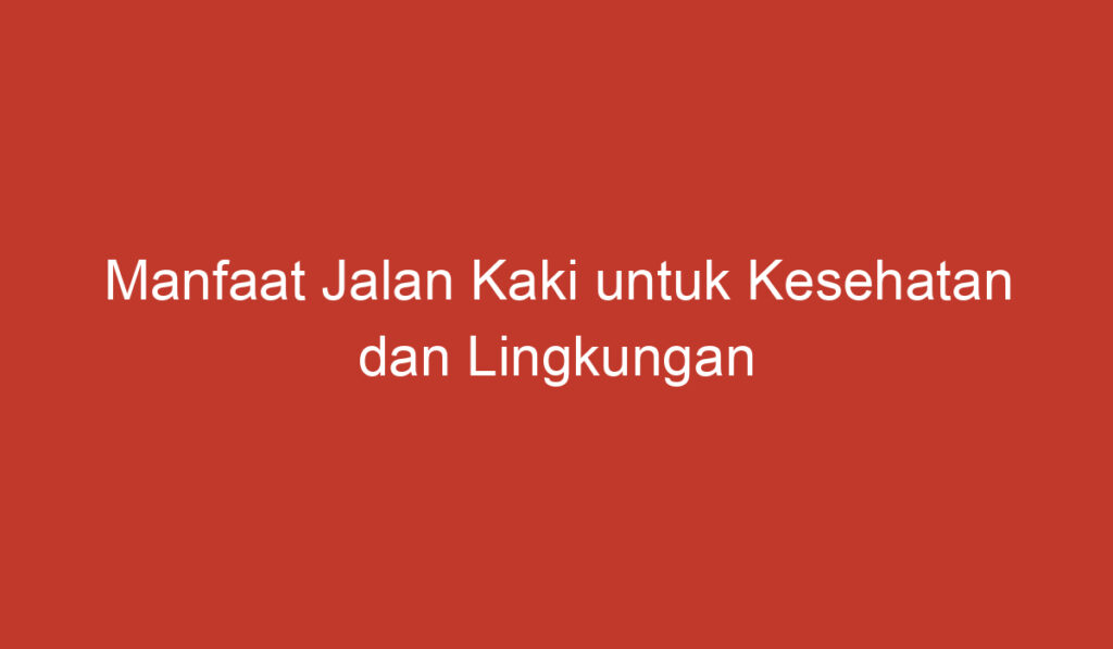 Manfaat Jalan Kaki untuk Kesehatan dan Lingkungan