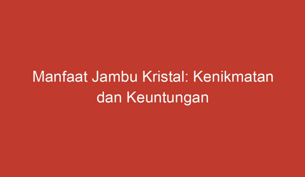 Manfaat Jambu Kristal: Kenikmatan dan Keuntungan yang Didapatkan