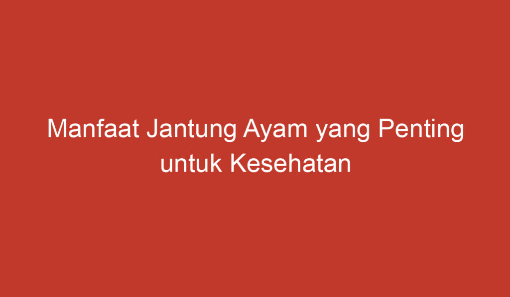 Manfaat Jantung Ayam yang Penting untuk Kesehatan