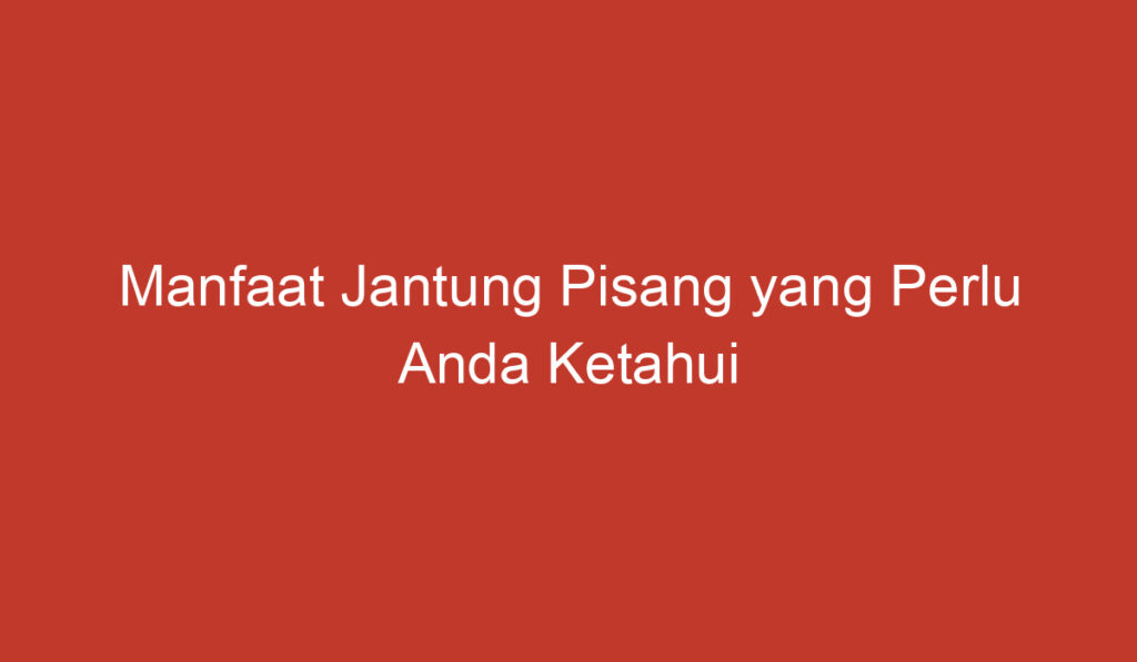 Manfaat Jantung Pisang yang Perlu Anda Ketahui