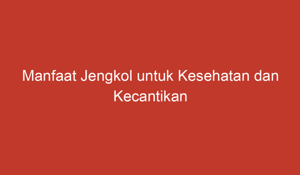 Manfaat Jengkol untuk Kesehatan dan Kecantikan