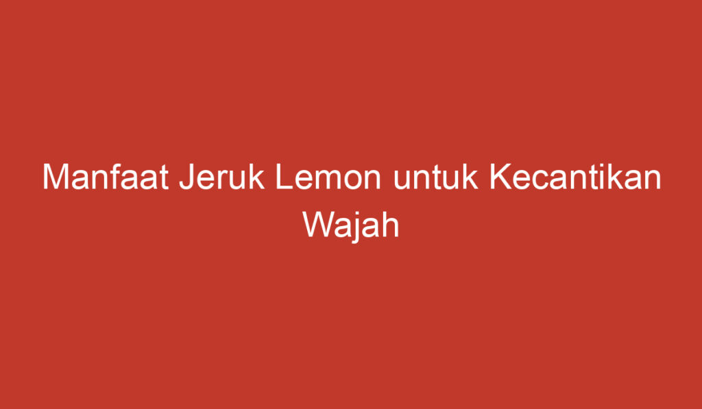 Manfaat Jeruk Lemon untuk Kecantikan Wajah