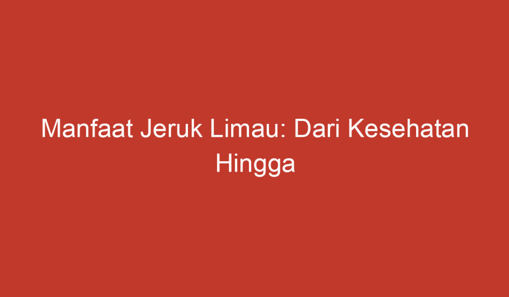 Manfaat Jeruk Limau: Dari Kesehatan Hingga Kecantikan