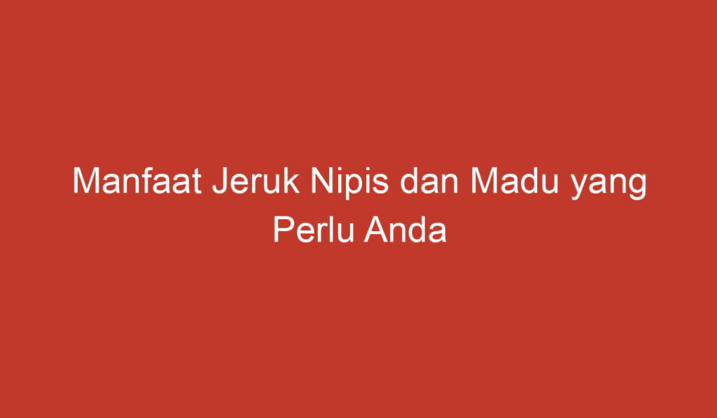 Manfaat Jeruk Nipis dan Madu yang Perlu Anda Ketahui