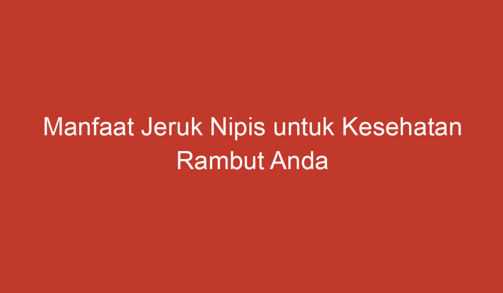 Manfaat Jeruk Nipis untuk Kesehatan Rambut Anda