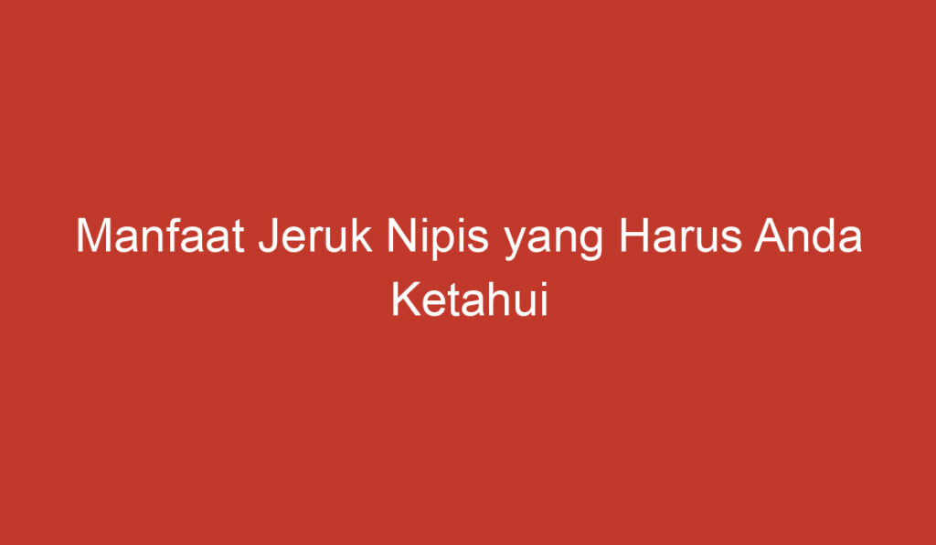 Manfaat Jeruk Nipis yang Harus Anda Ketahui