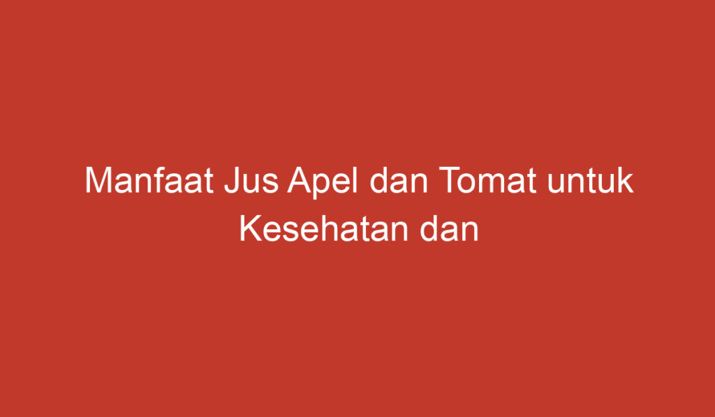 Manfaat Jus Apel dan Tomat untuk Kesehatan dan Kecantikan