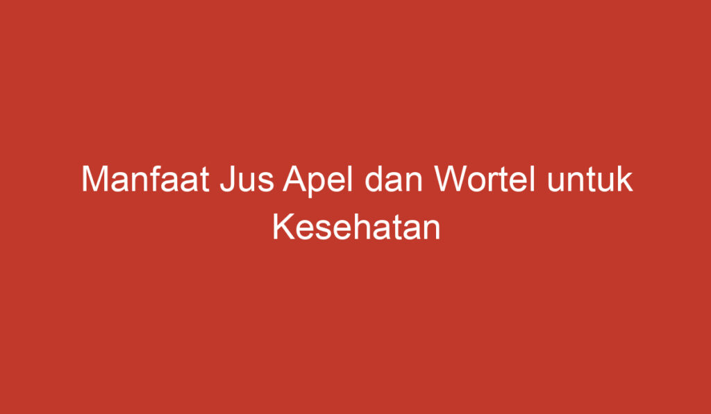 Manfaat Jus Apel dan Wortel untuk Kesehatan