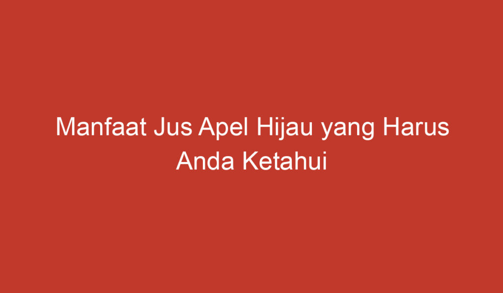 Manfaat Jus Apel Hijau yang Harus Anda Ketahui