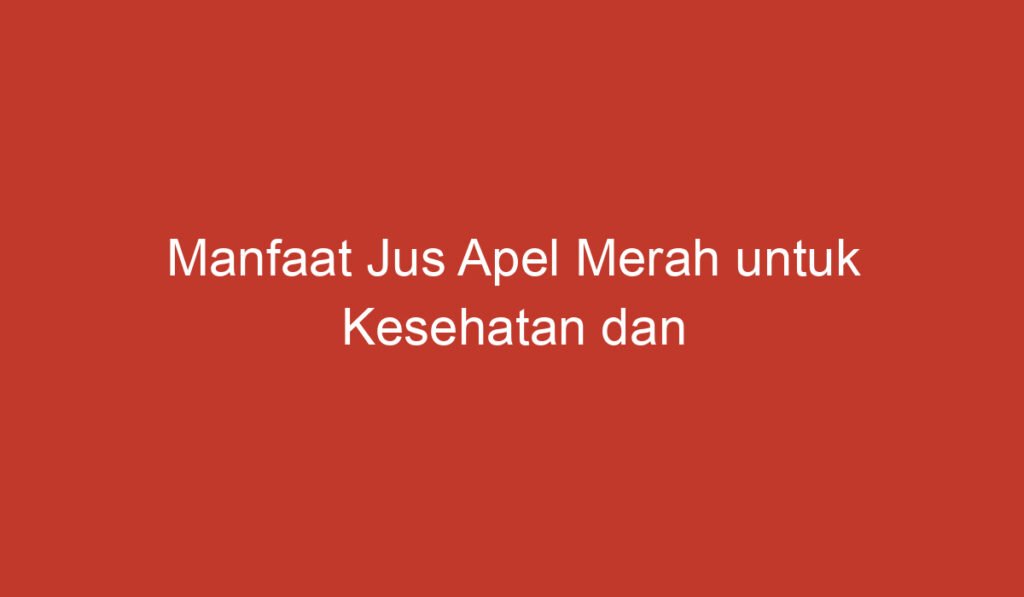 Manfaat Jus Apel Merah untuk Kesehatan dan Kecantikan