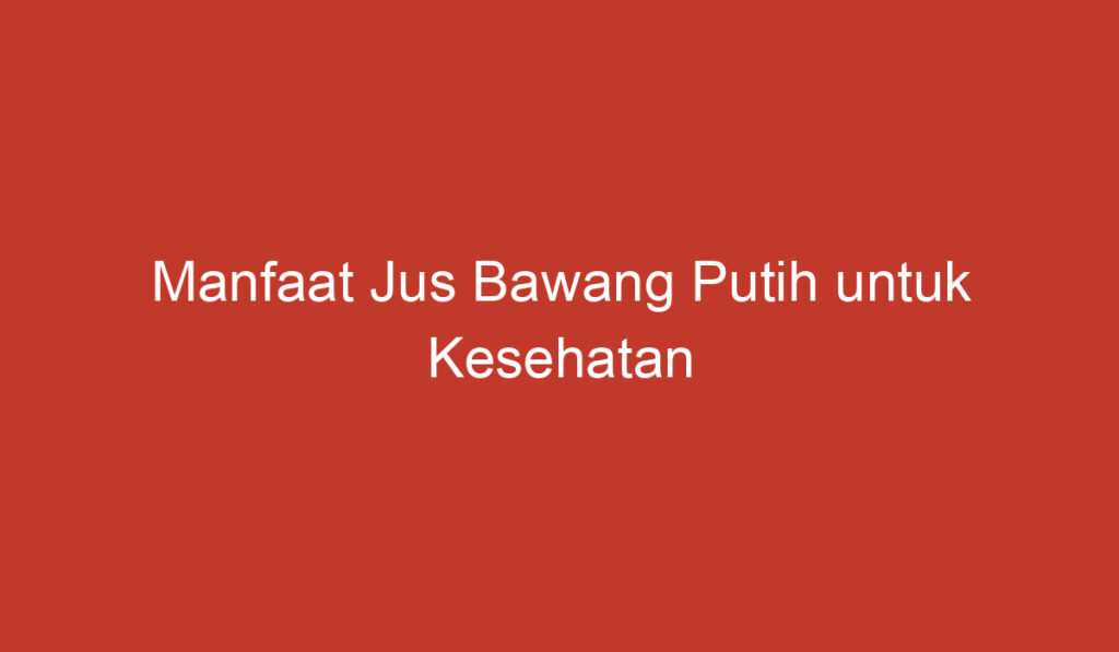 Manfaat Jus Bawang Putih untuk Kesehatan