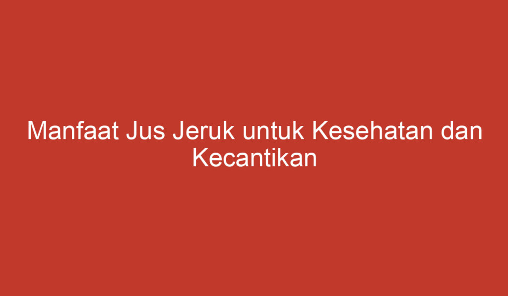 Manfaat Jus Jeruk untuk Kesehatan dan Kecantikan