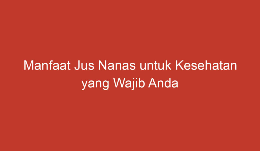 Manfaat Jus Nanas untuk Kesehatan yang Wajib Anda Ketahui