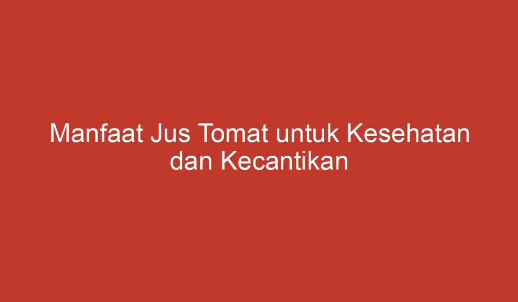 Manfaat Jus Tomat untuk Kesehatan dan Kecantikan