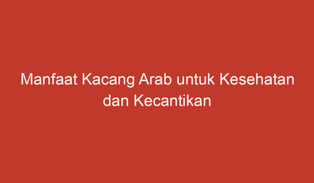 Manfaat Kacang Arab untuk Kesehatan dan Kecantikan