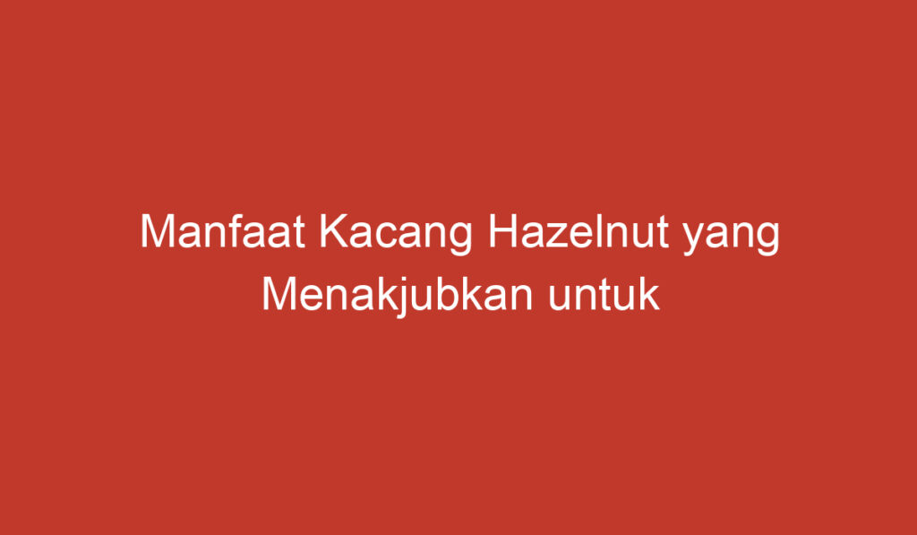 Manfaat Kacang Hazelnut yang Menakjubkan untuk Kesehatan Anda