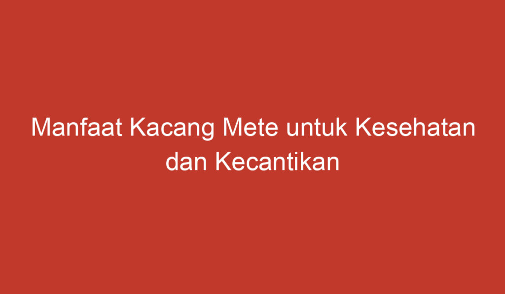 Manfaat Kacang Mete untuk Kesehatan dan Kecantikan