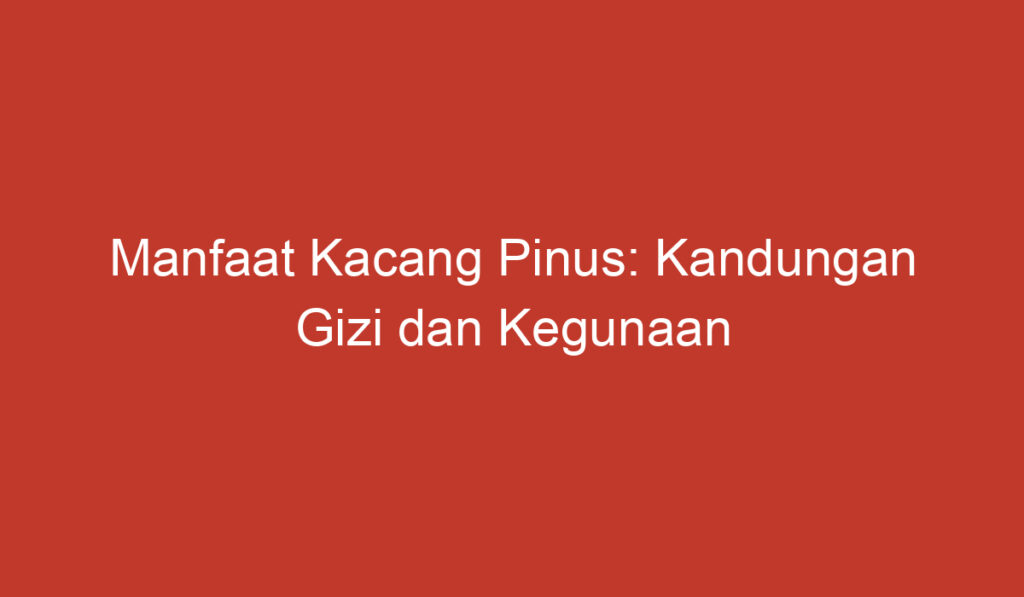 Manfaat Kacang Pinus: Kandungan Gizi dan Kegunaan Untuk Kesehatan